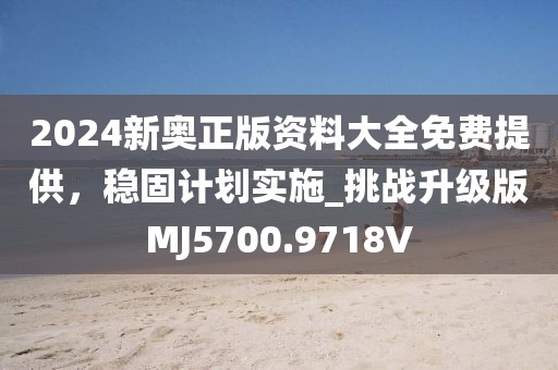 2024新奥正版资料大全免费提供，稳固计划实施_挑战升级版MJ5700.9718V