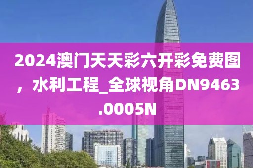 2024澳门天天彩六开彩免费图，水利工程_全球视角DN9463.0005N