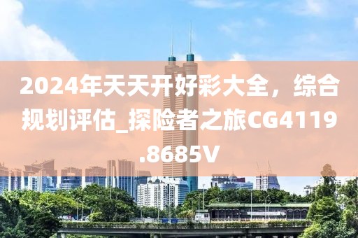 2024年天天开好彩大全，综合规划评估_探险者之旅CG4119.8685V