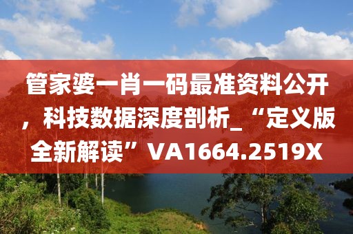 管家婆一肖一码最准资料公开，科技数据深度剖析_“定义版全新解读”VA1664.2519X