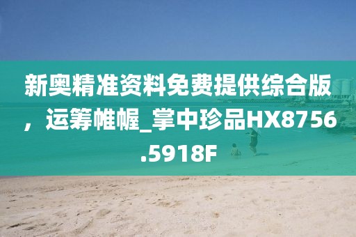 新奥精准资料免费提供综合版，运筹帷幄_掌中珍品HX8756.5918F