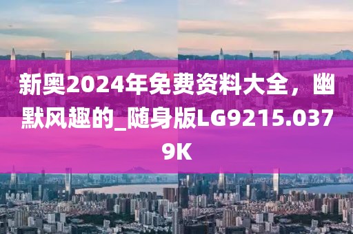 新奥2024年免费资料大全，幽默风趣的_随身版LG9215.0379K