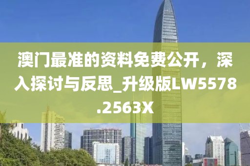 澳门最准的资料免费公开，深入探讨与反思_升级版LW5578.2563X