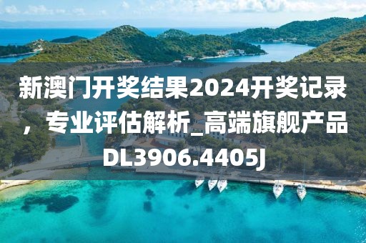 新澳门开奖结果2024开奖记录，专业评估解析_高端旗舰产品DL3906.4405J