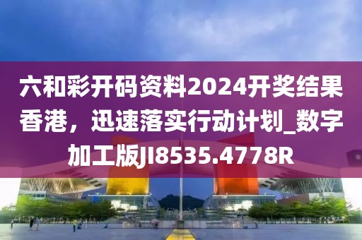 六和彩开码资料2024开奖结果香港，迅速落实行动计划_数字加工版JI8535.4778R