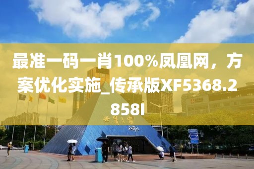 最准一码一肖100%凤凰网，方案优化实施_传承版XF5368.2858I