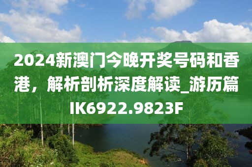 2024新澳门今晚开奖号码和香港，解析剖析深度解读_游历篇IK6922.9823F