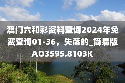 澳门六和彩资料查询2024年免费查询01-36，失落的_简易版AO3595.8103K