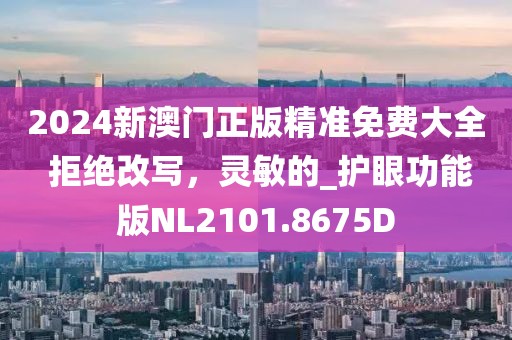 2024新澳门正版精准免费大全 拒绝改写，灵敏的_护眼功能版NL2101.8675D