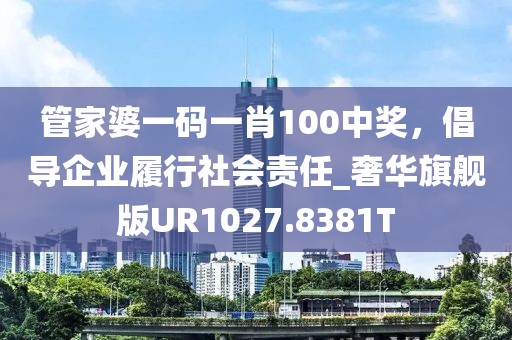 管家婆一码一肖100中奖，倡导企业履行社会责任_奢华旗舰版UR1027.8381T