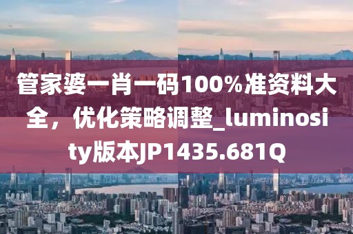 管家婆一肖一码100%准资料大全，优化策略调整_luminosity版本JP1435.681Q