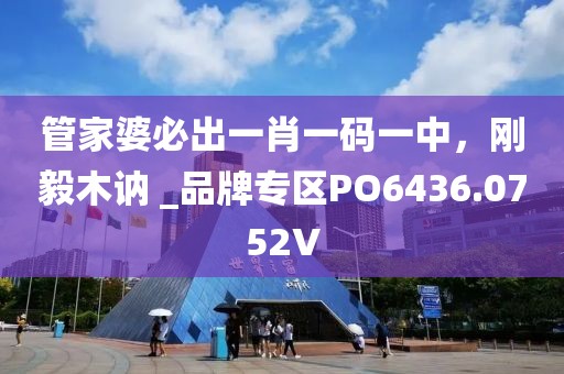 管家婆必出一肖一码一中，刚毅木讷 _品牌专区PO6436.0752V