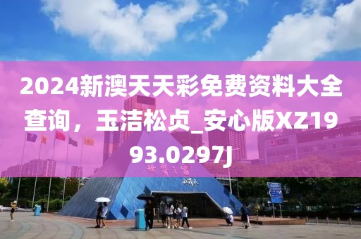 2024新澳天天彩免费资料大全查询，玉洁松贞_安心版XZ1993.0297J