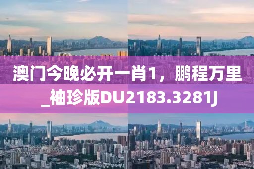 澳门今晚必开一肖1，鹏程万里 _袖珍版DU2183.3281J