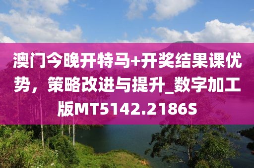 澳门今晚开特马+开奖结果课优势，策略改进与提升_数字加工版MT5142.2186S