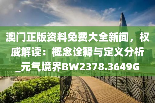 澳门正版资料免费大全新闻，权威解读：概念诠释与定义分析_元气境界BW2378.3649G