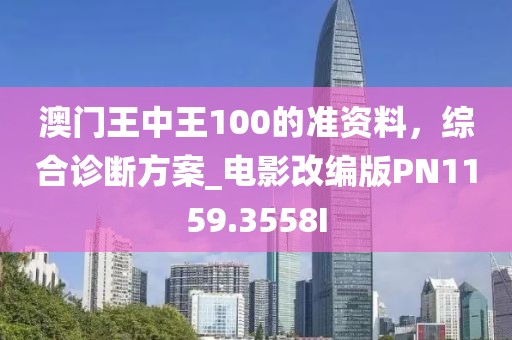 澳门王中王100的准资料，综合诊断方案_电影改编版PN1159.3558I