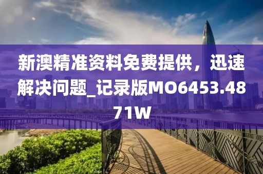 新澳精准资料免费提供，迅速解决问题_记录版MO6453.4871W