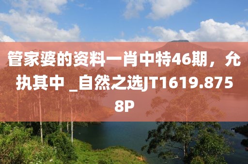 管家婆的资料一肖中特46期，允执其中 _自然之选JT1619.8758P