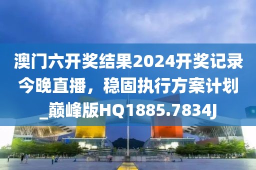 澳门六开奖结果2024开奖记录今晚直播，稳固执行方案计划_巅峰版HQ1885.7834J