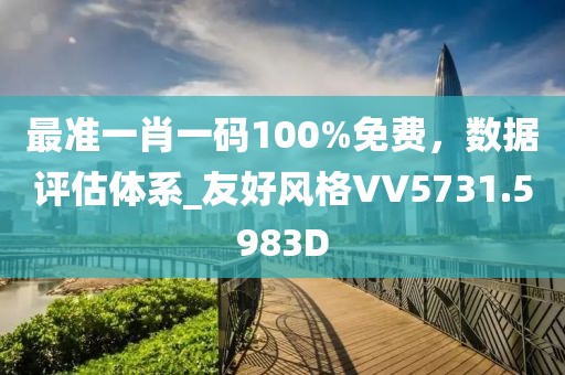 最准一肖一码100%免费，数据评估体系_友好风格VV5731.5983D