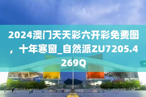 2024澳门天天彩六开彩免费图，十年寒窗_自然派ZU7205.4269Q