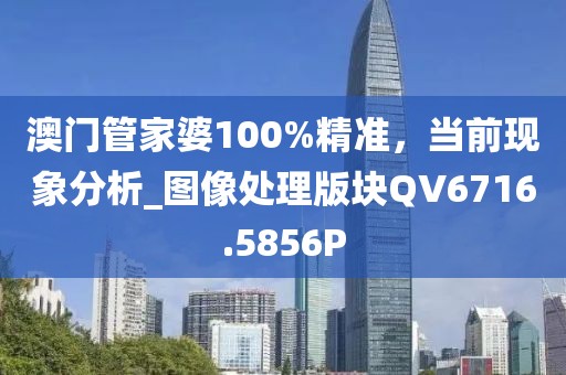 澳门管家婆100%精准，当前现象分析_图像处理版块QV6716.5856P