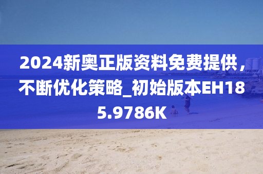 2024新奥正版资料免费提供，不断优化策略_初始版本EH185.9786K