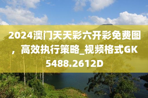 2024澳门天天彩六开彩免费图，高效执行策略_视频格式GK5488.2612D