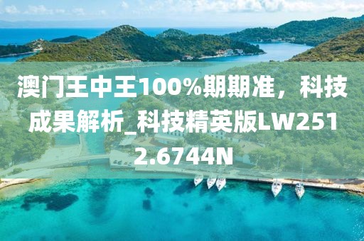 澳门王中王100%期期准，科技成果解析_科技精英版LW2512.6744N