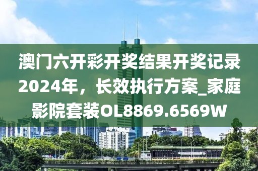 澳门六开彩开奖结果开奖记录2024年，长效执行方案_家庭影院套装OL8869.6569W