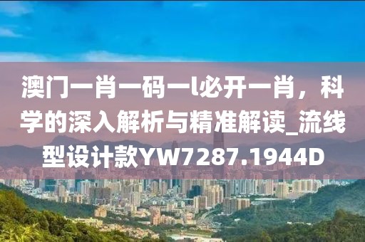 澳门一肖一码一l必开一肖，科学的深入解析与精准解读_流线型设计款YW7287.1944D