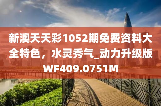 新澳天天彩1052期免费资料大全特色，水灵秀气_动力升级版WF409.0751M