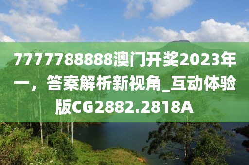 7777788888澳门开奖2023年一，答案解析新视角_互动体验版CG2882.2818A