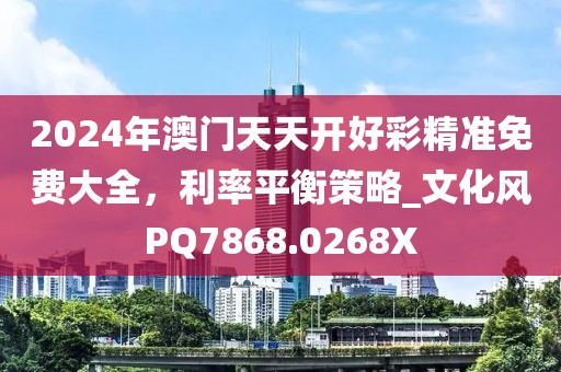 2024年澳门天天开好彩精准免费大全，利率平衡策略_文化风PQ7868.0268X