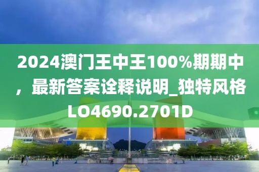 2024澳门王中王100%期期中，最新答案诠释说明_独特风格LO4690.2701D