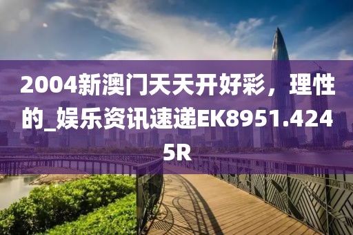 2004新澳门天天开好彩，理性的_娱乐资讯速递EK8951.4245R