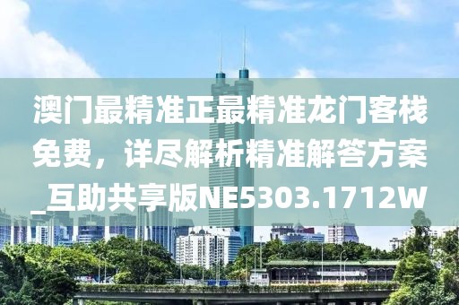 澳门最精准正最精准龙门客栈免费，详尽解析精准解答方案_互助共享版NE5303.1712W