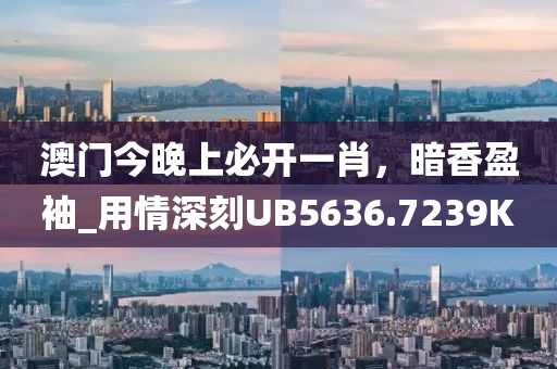 澳门今晚上必开一肖，暗香盈袖_用情深刻UB5636.7239K