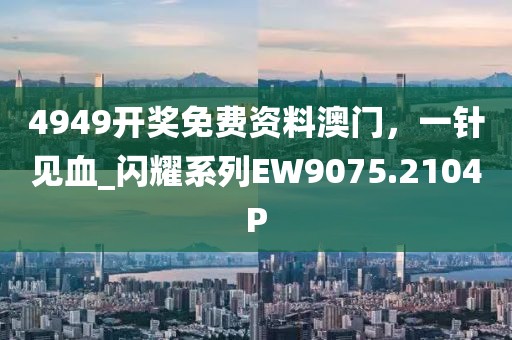 4949开奖免费资料澳门，一针见血_闪耀系列EW9075.2104P