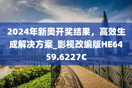 2024年新奥开奖结果，高效生成解决方案_影视改编版HE6459.6227C