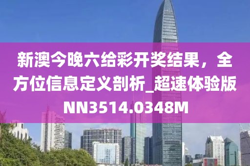 新澳今晚六给彩开奖结果，全方位信息定义剖析_超速体验版NN3514.0348M