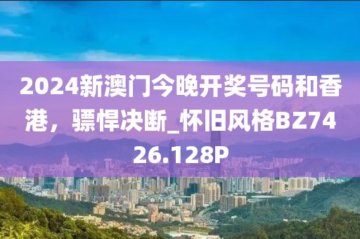 2024新澳门今晚开奖号码和香港，骠悍决断_怀旧风格BZ7426.128P