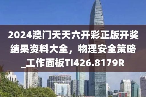 2024澳门天天六开彩正版开奖结果资料大全，物理安全策略_工作面板TI426.8179R