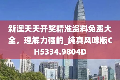 新澳天天开奖精准资料免费大全，理解力强的_纯真风味版CH5334.9804D