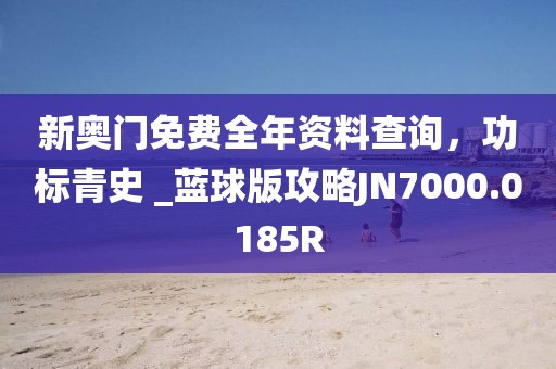 新奥门免费全年资料查询，功标青史 _蓝球版攻略JN7000.0185R