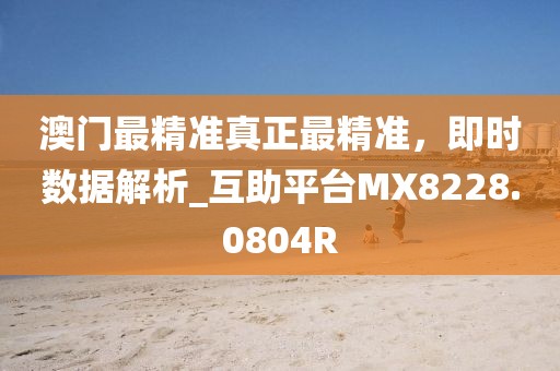 澳门最精准真正最精准，即时数据解析_互助平台MX8228.0804R