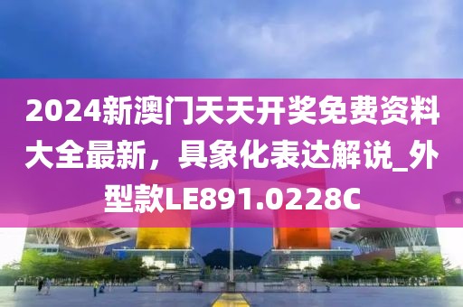 2024新澳门天天开奖免费资料大全最新，具象化表达解说_外型款LE891.0228C