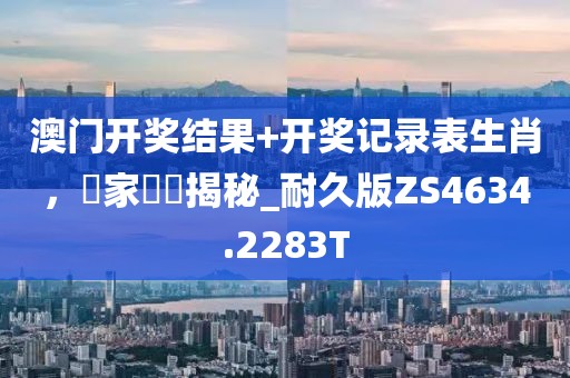 澳门开奖结果+开奖记录表生肖，專家評論揭秘_耐久版ZS4634.2283T