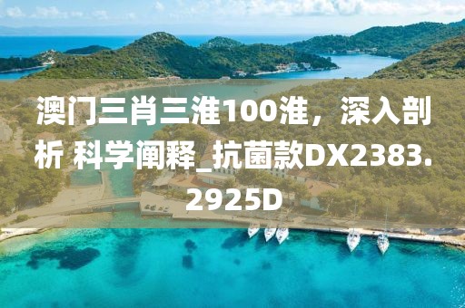 澳门三肖三淮100淮，深入剖析 科学阐释_抗菌款DX2383.2925D